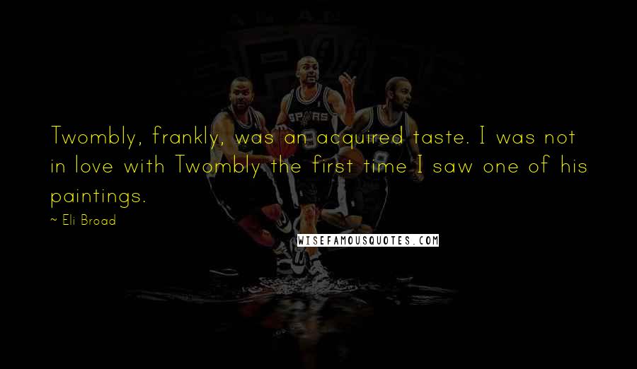 Eli Broad quotes: Twombly, frankly, was an acquired taste. I was not in love with Twombly the first time I saw one of his paintings.