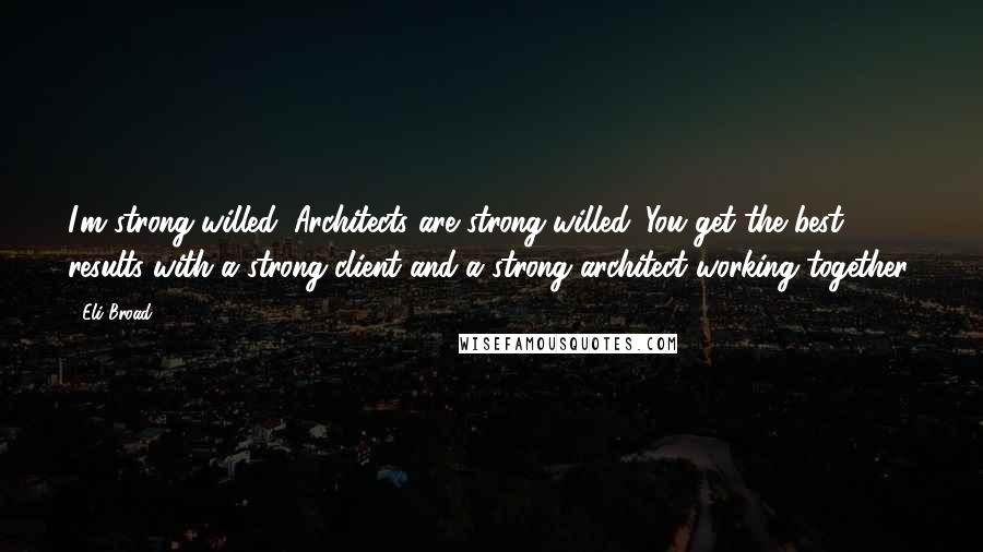 Eli Broad quotes: I'm strong-willed. Architects are strong-willed. You get the best results with a strong client and a strong architect working together.