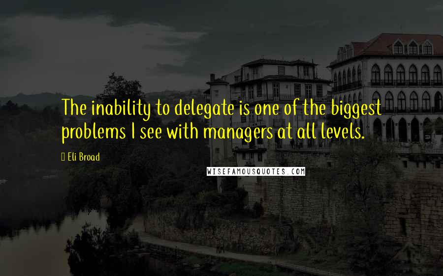 Eli Broad quotes: The inability to delegate is one of the biggest problems I see with managers at all levels.