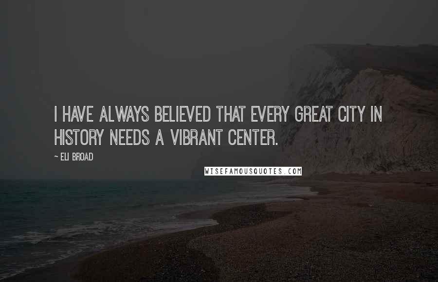 Eli Broad quotes: I have always believed that every great city in history needs a vibrant center.