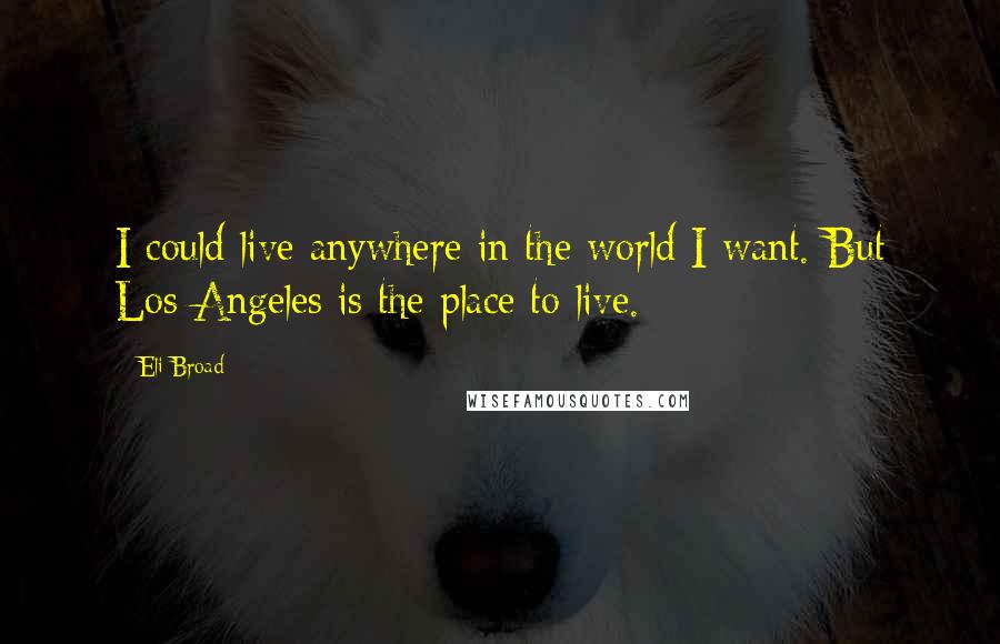 Eli Broad quotes: I could live anywhere in the world I want. But Los Angeles is the place to live.