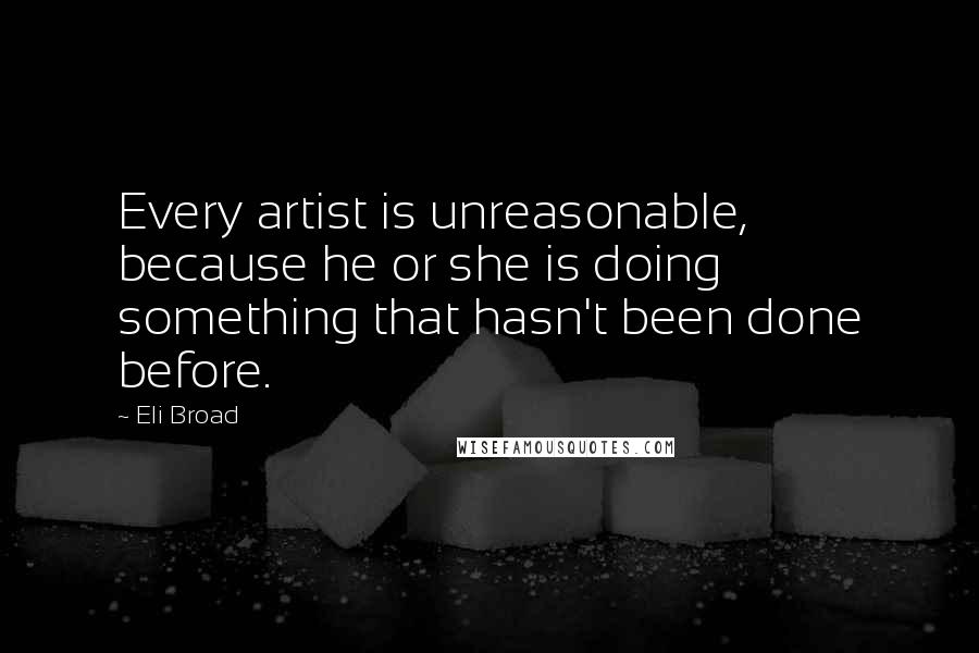 Eli Broad quotes: Every artist is unreasonable, because he or she is doing something that hasn't been done before.