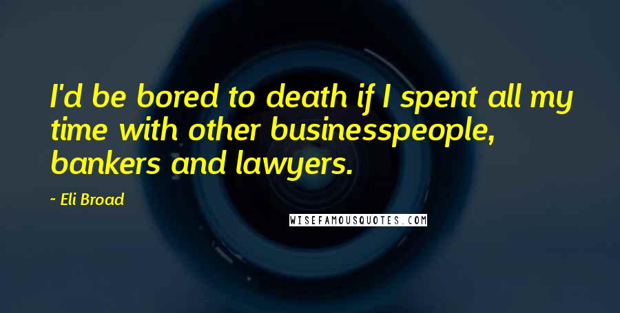 Eli Broad quotes: I'd be bored to death if I spent all my time with other businesspeople, bankers and lawyers.
