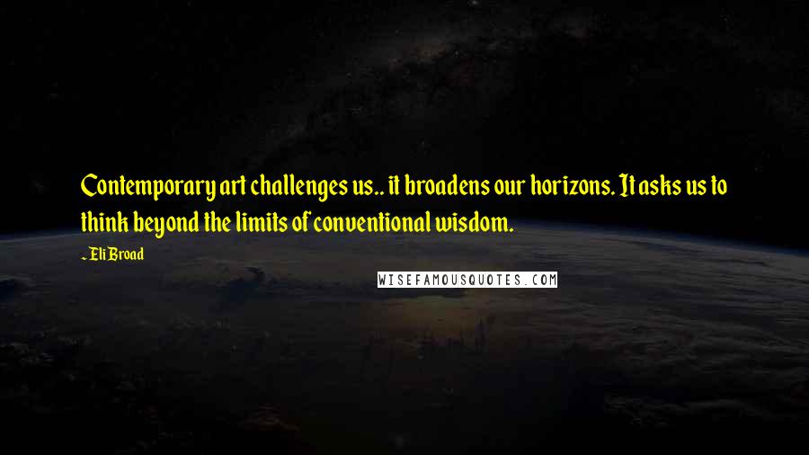 Eli Broad quotes: Contemporary art challenges us.. it broadens our horizons. It asks us to think beyond the limits of conventional wisdom.