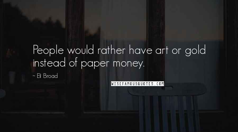 Eli Broad quotes: People would rather have art or gold instead of paper money.