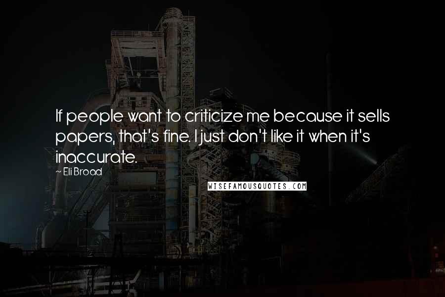 Eli Broad quotes: If people want to criticize me because it sells papers, that's fine. I just don't like it when it's inaccurate.