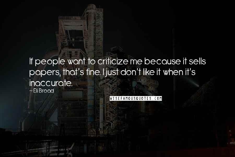 Eli Broad quotes: If people want to criticize me because it sells papers, that's fine. I just don't like it when it's inaccurate. Eli Broad quotes: If people want to criticize me because it sells papers, that's fine. I just don't like it when it's inaccurate.