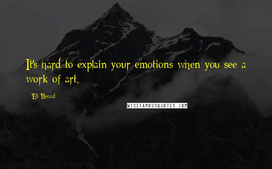Eli Broad quotes: It's hard to explain your emotions when you see a work of art.