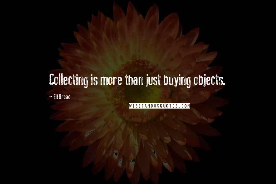 Eli Broad quotes: Collecting is more than just buying objects.