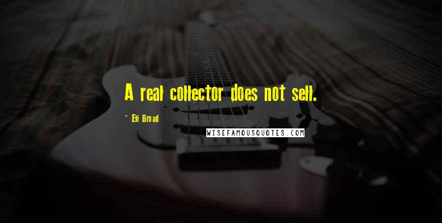 Eli Broad quotes: A real collector does not sell.