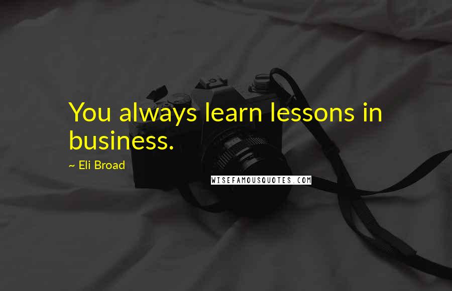 Eli Broad quotes: You always learn lessons in business.