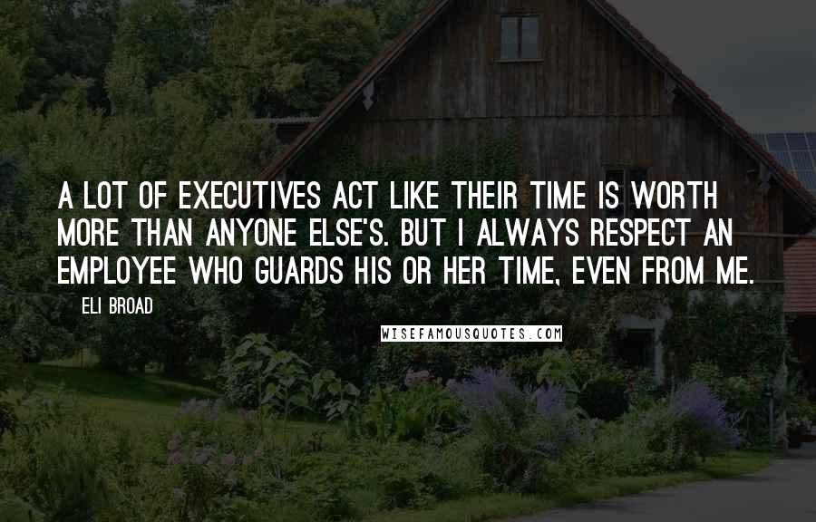 Eli Broad quotes: A lot of executives act like their time is worth more than anyone else's. But I always respect an employee who guards his or her time, even from me. Eli Broad quotes: A lot of executives act like their time is worth more than anyone else's. But I always respect an employee who guards his or her time, even from me.