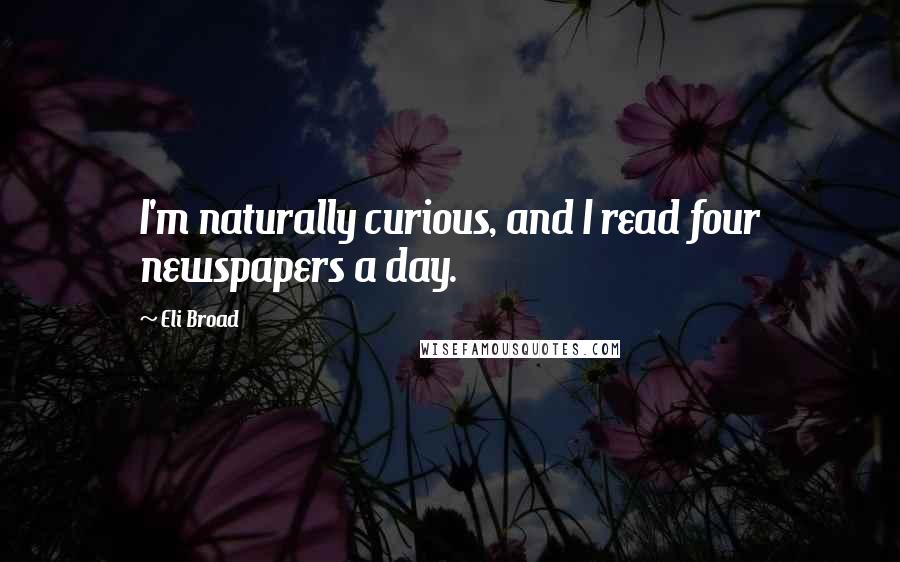 Eli Broad quotes: I'm naturally curious, and I read four newspapers a day.
