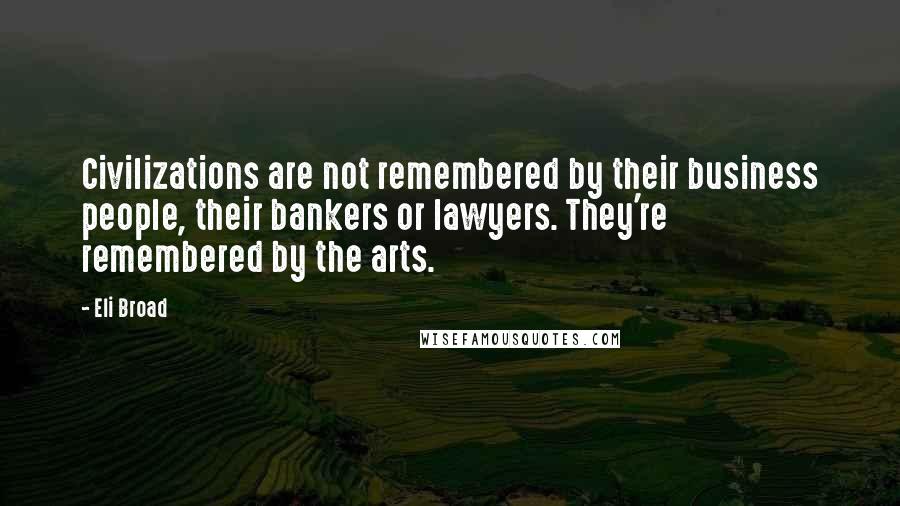 Eli Broad quotes: Civilizations are not remembered by their business people, their bankers or lawyers. They're remembered by the arts. Eli Broad quotes: Civilizations are not remembered by their business people, their bankers or lawyers. They're remembered by the arts.