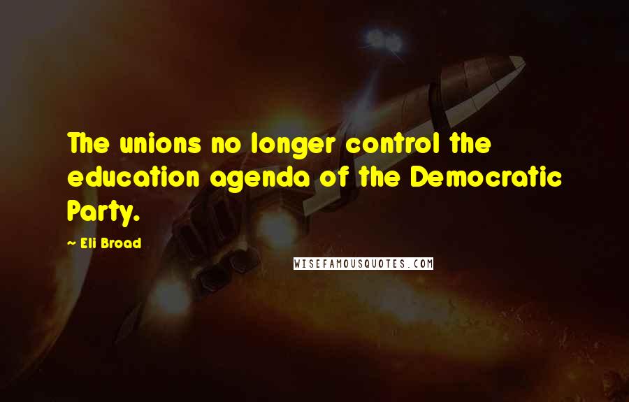 Eli Broad quotes: The unions no longer control the education agenda of the Democratic Party.