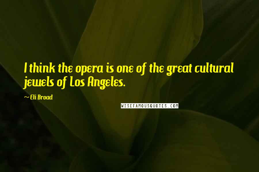 Eli Broad quotes: I think the opera is one of the great cultural jewels of Los Angeles.