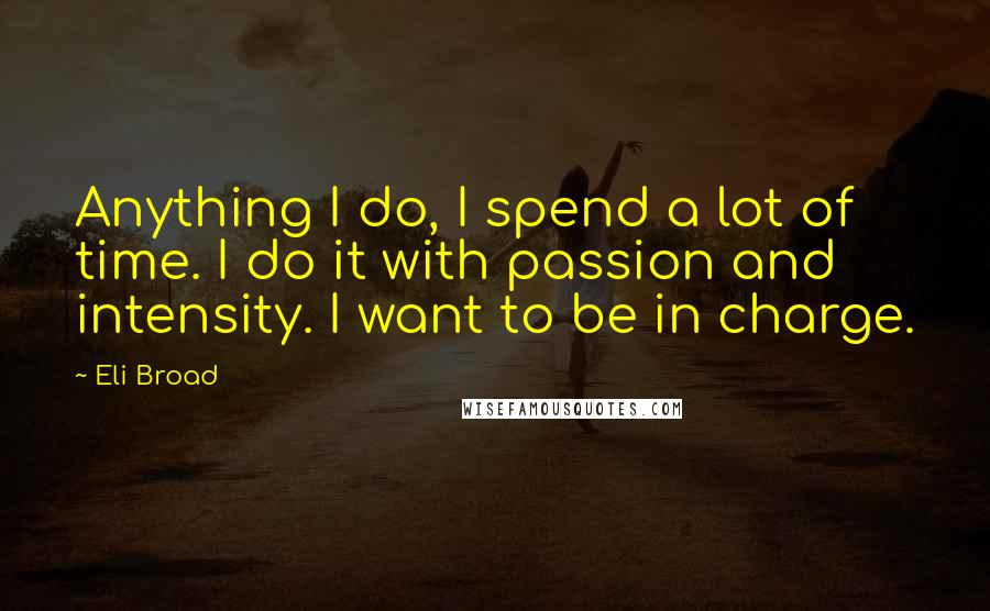 Eli Broad quotes: Anything I do, I spend a lot of time. I do it with passion and intensity. I want to be in charge.