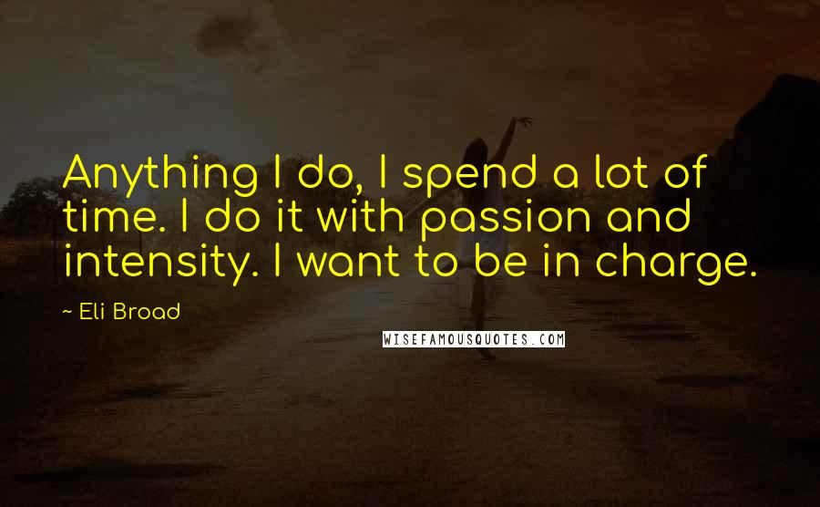 Eli Broad quotes: Anything I do, I spend a lot of time. I do it with passion and intensity. I want to be in charge.