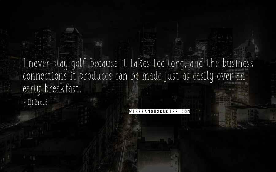 Eli Broad quotes: I never play golf because it takes too long, and the business connections it produces can be made just as easily over an early breakfast. Eli Broad quotes: I never play golf because it takes too long, and the business connections it produces can be made just as easily over an early breakfast.