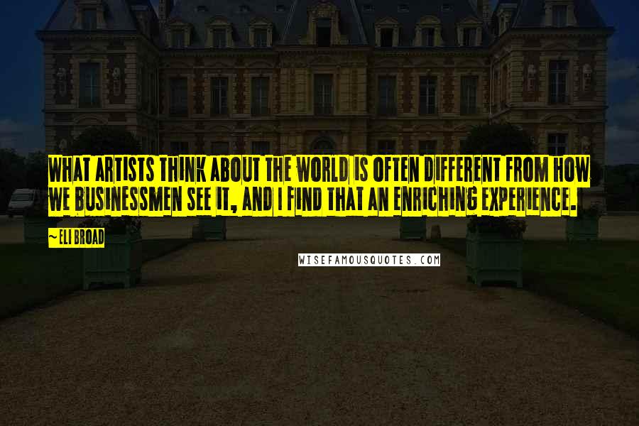 Eli Broad quotes: What artists think about the world is often different from how we businessmen see it, and I find that an enriching experience. Eli Broad quotes: What artists think about the world is often different from how we businessmen see it, and I find that an enriching experience.