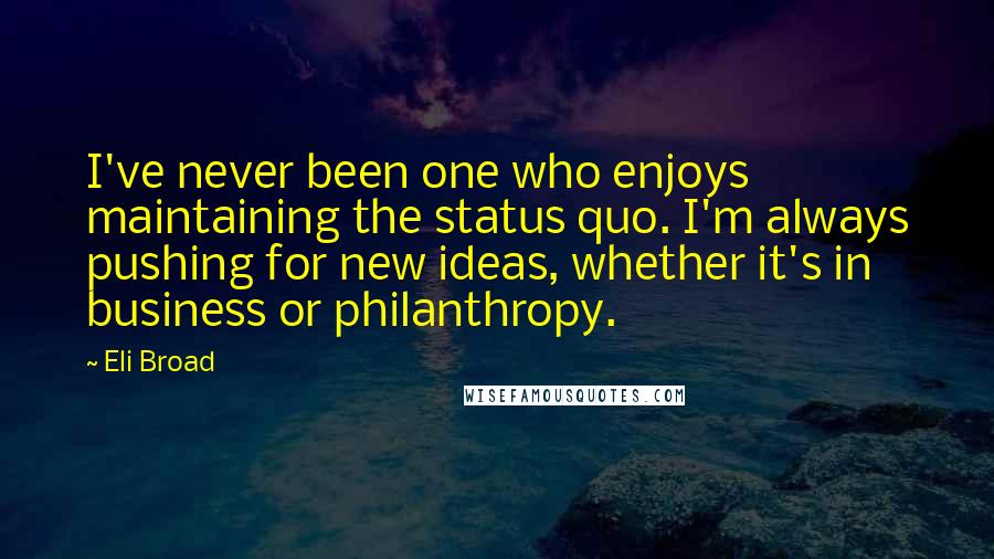 Eli Broad quotes: I've never been one who enjoys maintaining the status quo. I'm always pushing for new ideas, whether it's in business or philanthropy.