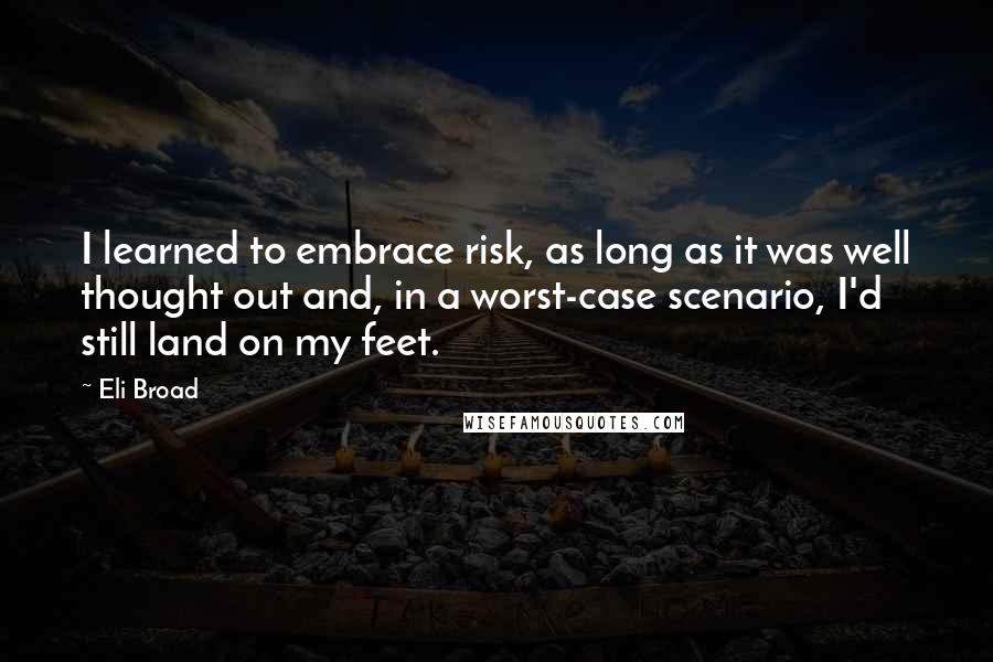 Eli Broad quotes: I learned to embrace risk, as long as it was well thought out and, in a worst-case scenario, I'd still land on my feet.
