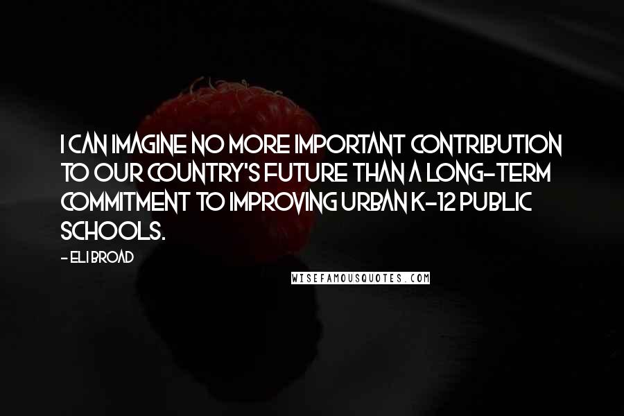 Eli Broad quotes: I can imagine no more important contribution to our country's future than a long-term commitment to improving urban K-12 public schools. Eli Broad quotes: I can imagine no more important contribution to our country's future than a long-term commitment to improving urban K-12 public schools.