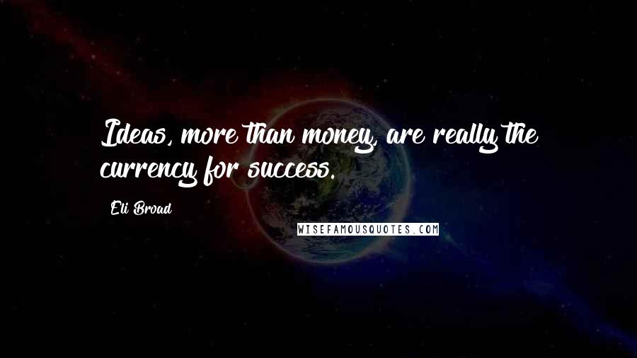 Eli Broad quotes: Ideas, more than money, are really the currency for success.