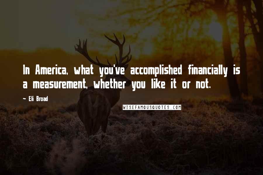 Eli Broad quotes: In America, what you've accomplished financially is a measurement, whether you like it or not.