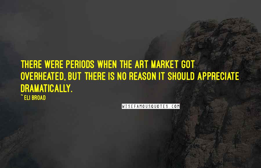 Eli Broad quotes: There were periods when the art market got overheated, but there is no reason it should appreciate dramatically. Eli Broad quotes: There were periods when the art market got overheated, but there is no reason it should appreciate dramatically.