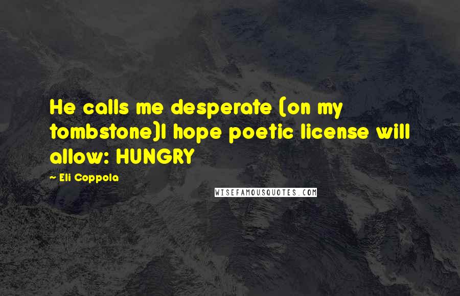 Eli Coppola quotes: He calls me desperate (on my tombstone)I hope poetic license will allow: HUNGRY