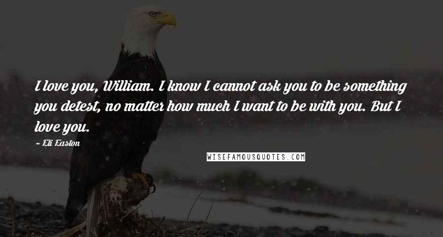 Eli Easton quotes: I love you, William. I know I cannot ask you to be something you detest, no matter how much I want to be with you. But I love you.