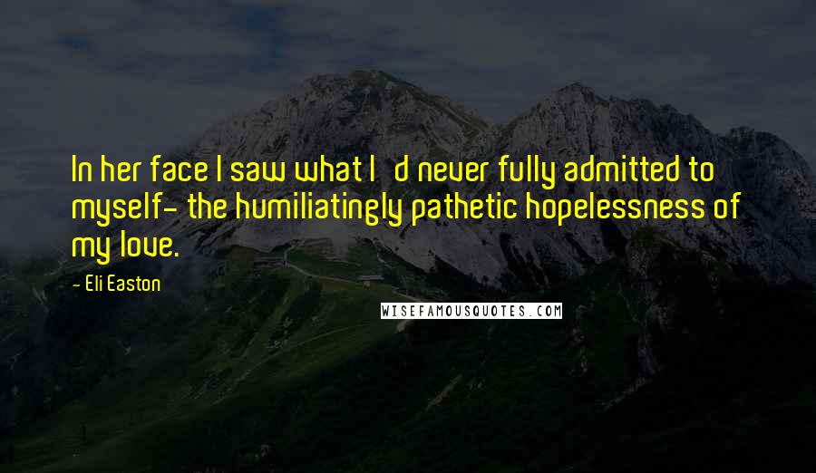 Eli Easton quotes: In her face I saw what I'd never fully admitted to myself- the humiliatingly pathetic hopelessness of my love.