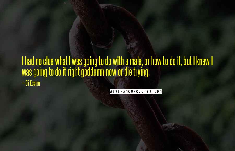 Eli Easton quotes: I had no clue what I was going to do with a male, or how to do it, but I knew I was going to do it right goddamn now