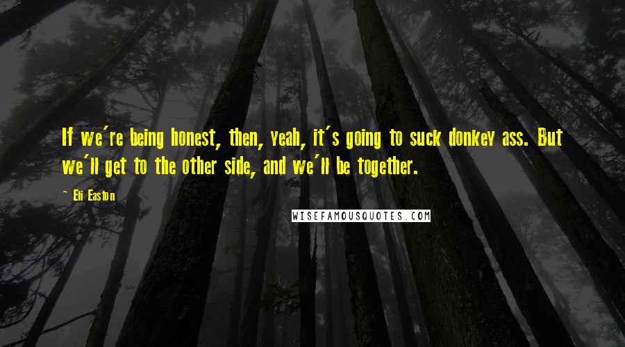 Eli Easton quotes: If we're being honest, then, yeah, it's going to suck donkey ass. But we'll get to the other side, and we'll be together.