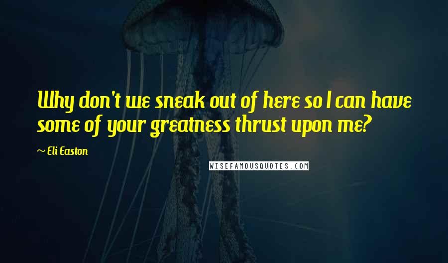 Eli Easton quotes: Why don't we sneak out of here so I can have some of your greatness thrust upon me?