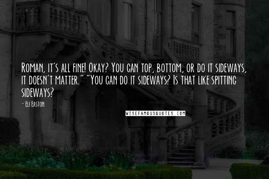 Eli Easton quotes: Roman, it's all fine! Okay? You can top, bottom, or do it sideways, it doesn't matter." "You can do it sideways? Is that like spitting sideways?