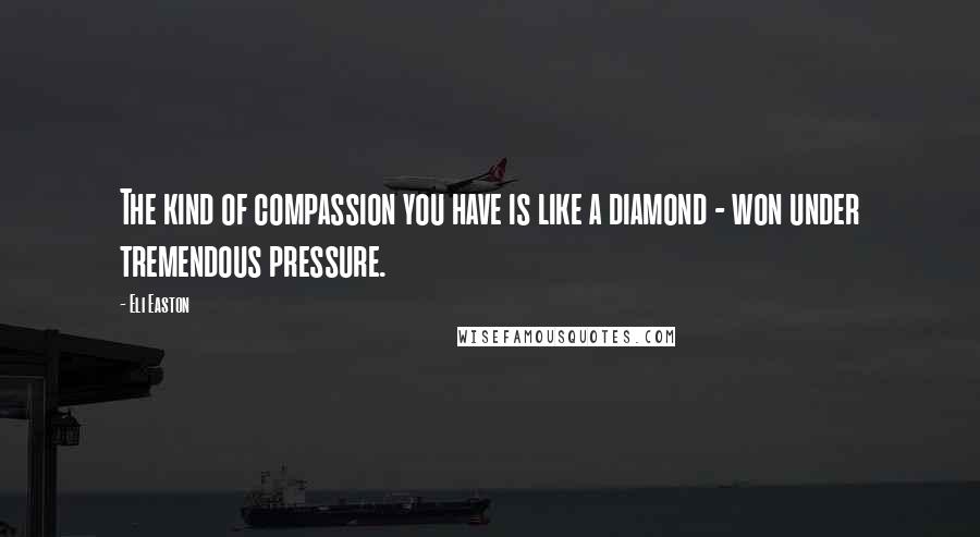 Eli Easton quotes: The kind of compassion you have is like a diamond - won under tremendous pressure.