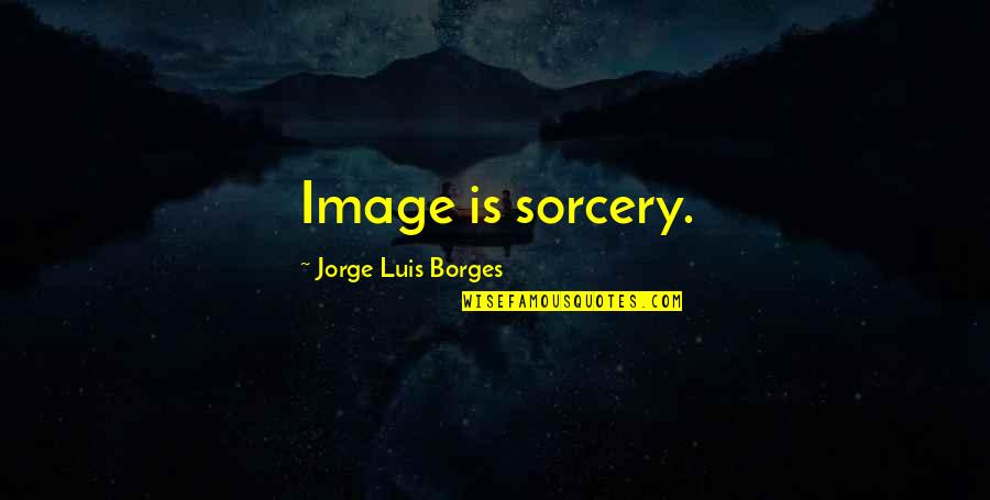Eli Goldsworthy Quotes By Jorge Luis Borges: Image is sorcery.