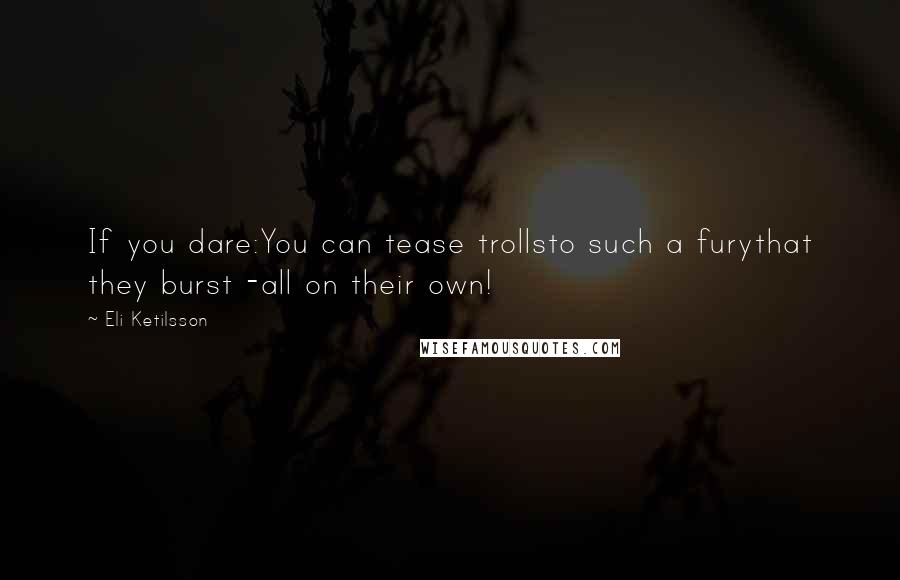 Eli Ketilsson quotes: If you dare:You can tease trollsto such a furythat they burst -all on their own!
