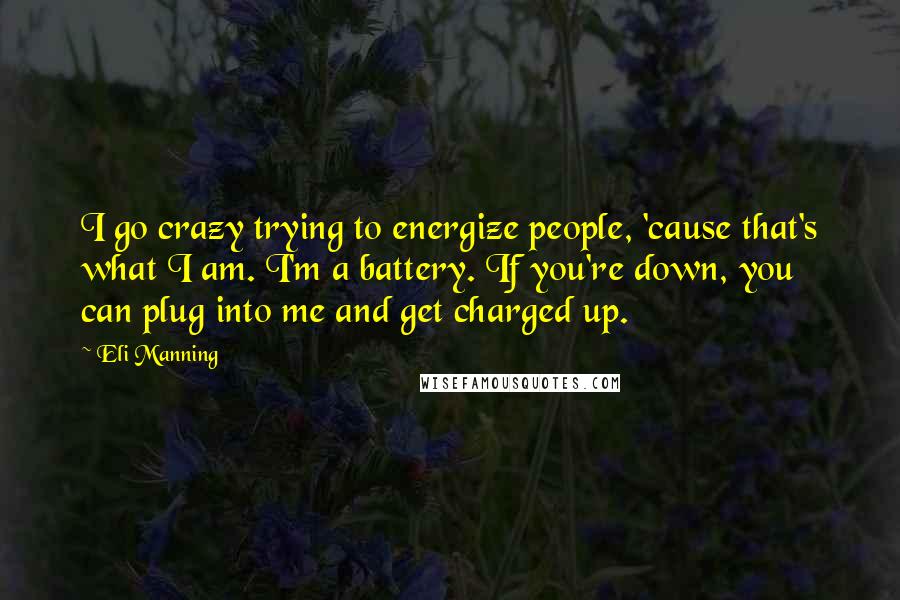 Eli Manning quotes: I go crazy trying to energize people, 'cause that's what I am. I'm a battery. If you're down, you can plug into me and get charged up.