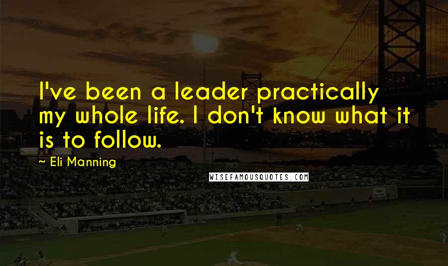 Eli Manning quotes: I've been a leader practically my whole life. I don't know what it is to follow.