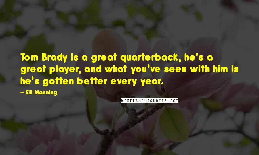 Eli Manning quotes: Tom Brady is a great quarterback, he's a great player, and what you've seen with him is he's gotten better every year.