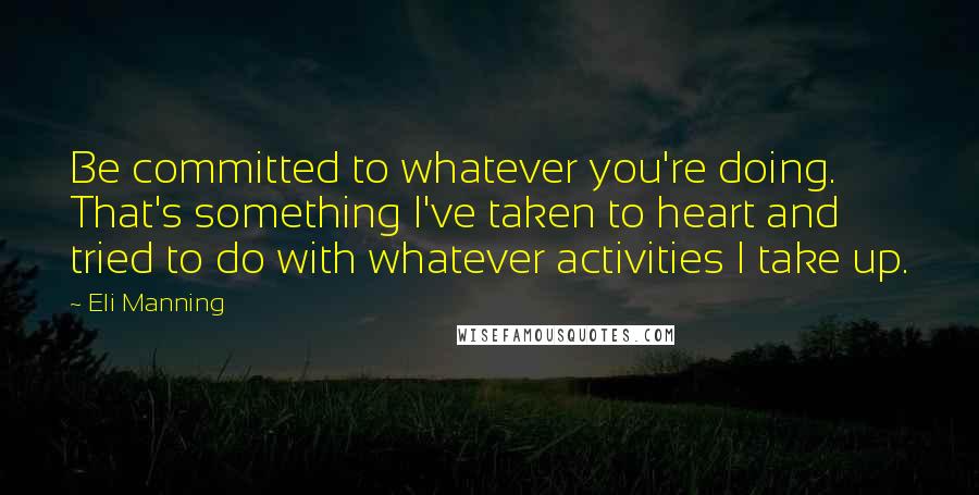 Eli Manning quotes: Be committed to whatever you're doing. That's something I've taken to heart and tried to do with whatever activities I take up.