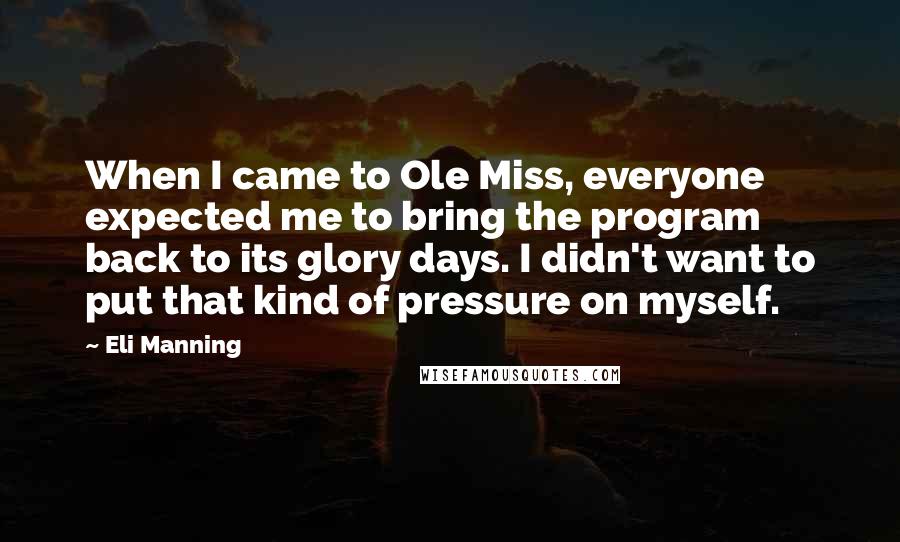 Eli Manning quotes: When I came to Ole Miss, everyone expected me to bring the program back to its glory days. I didn't want to put that kind of pressure on myself.