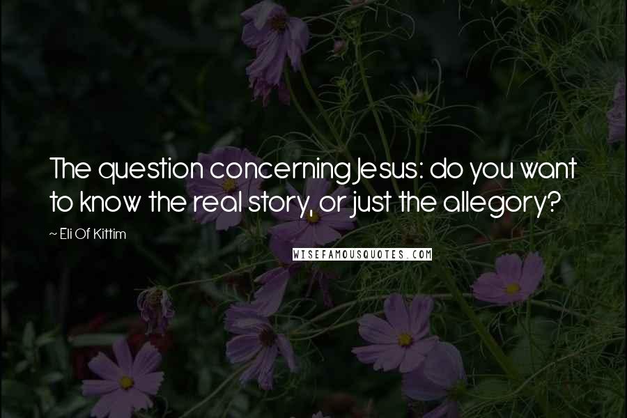 Eli Of Kittim quotes: The question concerning Jesus: do you want to know the real story, or just the allegory?