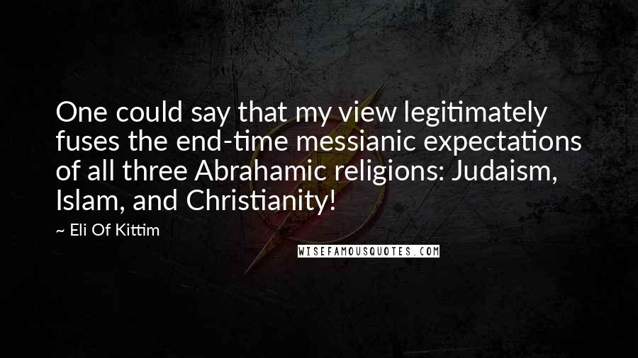 Eli Of Kittim quotes: One could say that my view legitimately fuses the end-time messianic expectations of all three Abrahamic religions: Judaism, Islam, and Christianity!