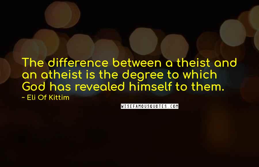 Eli Of Kittim quotes: The difference between a theist and an atheist is the degree to which God has revealed himself to them.