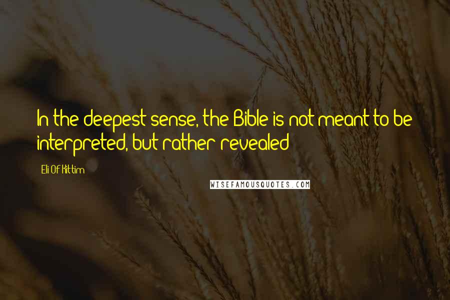 Eli Of Kittim quotes: In the deepest sense, the Bible is not meant to be interpreted, but rather revealed!