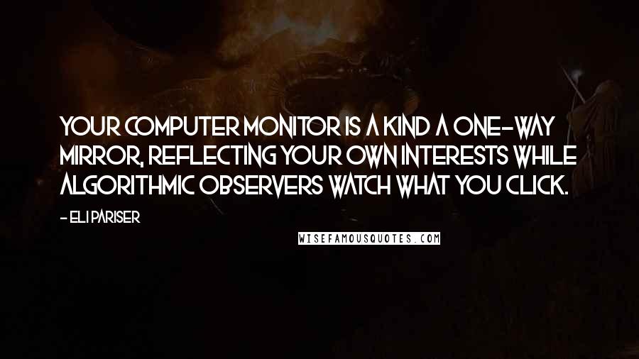 Eli Pariser quotes: Your computer monitor is a kind a one-way mirror, reflecting your own interests while algorithmic observers watch what you click.